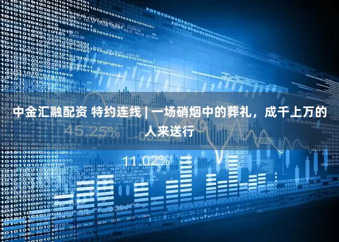 中金汇融配资 特约连线 | 一场硝烟中的葬礼,成千上万的人来送行