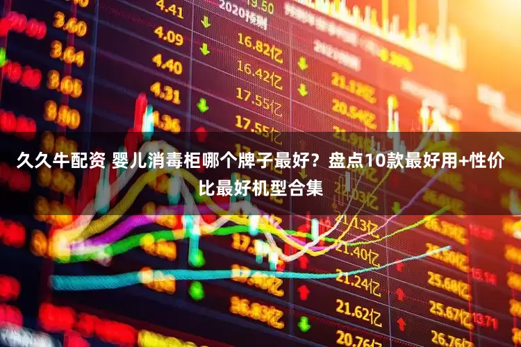 久久牛配资 婴儿消毒柜哪个牌子最好?盘点10款最好用+性价比最好机型合集