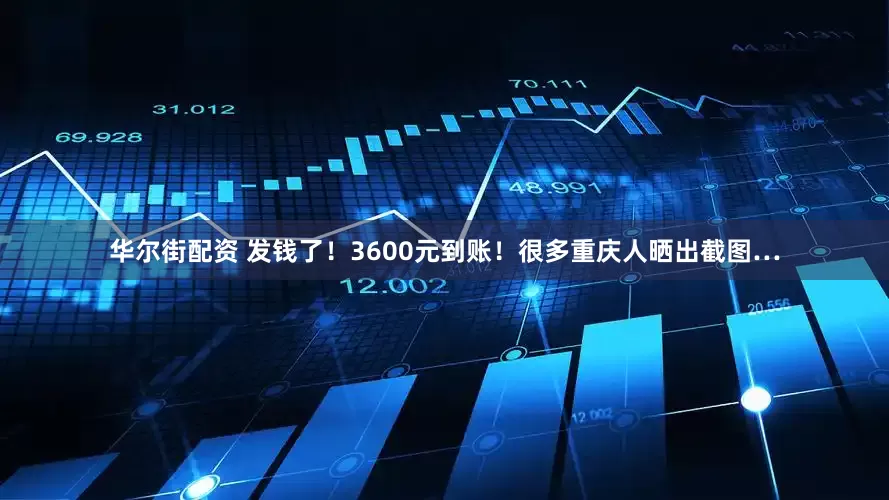 华尔街配资 发钱了!3600元到账!很多重庆人晒出截图…
