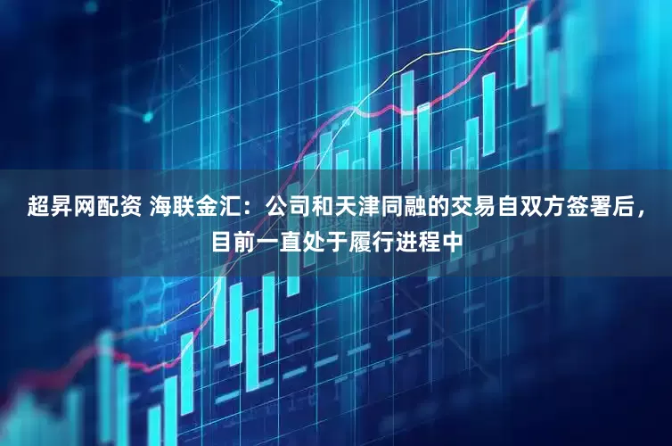 超昇网配资 海联金汇：公司和天津同融的交易自双方签署后，目前一直处于履行进程中