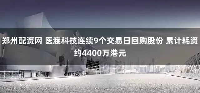 郑州配资网 医渡科技连续9个交易日回购股份 累计耗资约4400万港元