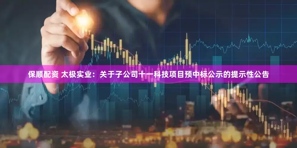 保顺配资 太极实业：关于子公司十一科技项目预中标公示的提示性公告